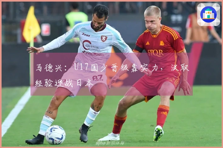 马德兴：U17国少晋级靠实力，汲取经验迎战日本