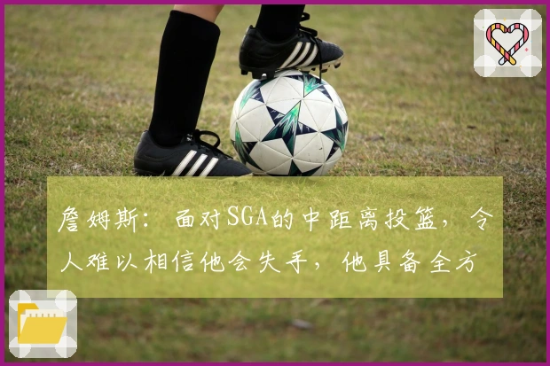詹姆斯：面对SGA的中距离投篮，令人难以相信他会失手，他具备全方位的进攻技能