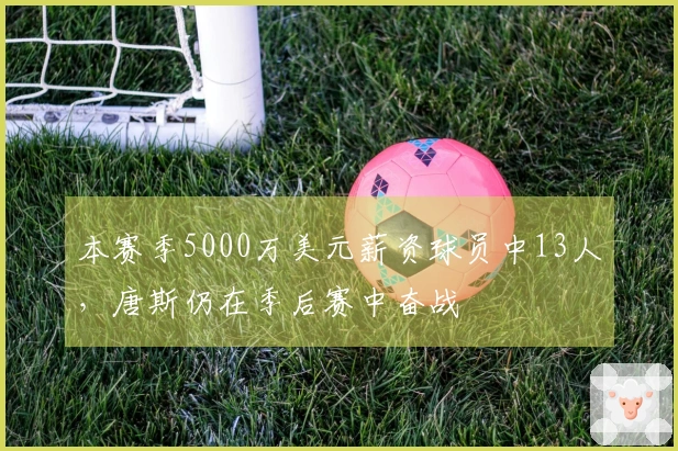 本赛季5000万美元薪资球员中13人，唐斯仍在季后赛中奋战