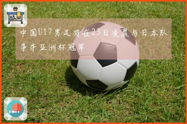 中国U17男足将在23日凌晨与日本队争夺亚洲杯冠军
